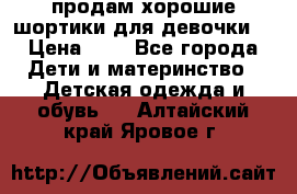 продам хорошие шортики для девочки  › Цена ­ 7 - Все города Дети и материнство » Детская одежда и обувь   . Алтайский край,Яровое г.